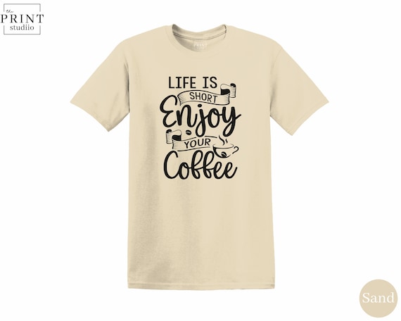 Life Is Short Enjoy a Cup of Coffee Shirt, Motivational Coffee Tee, Caffeine Lover Gift, Cozy Morning T-Shirt, Coffee Quote Apparel