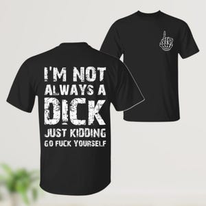 I&#39;m Not Always A D*ck Just Kidding Go F*ck Yourself Shirt, Sarcastic Shirt, Funny Quote Shirt, Shirt That Go Hard, Adult Humor Shirt