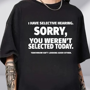 I Have Selective Hearing Sorry You Weren&#39;t Selected Today Shirt, Sarcastic Shirt, Funny Selective Hearing Shirt, Funny Shirt Sarcastic