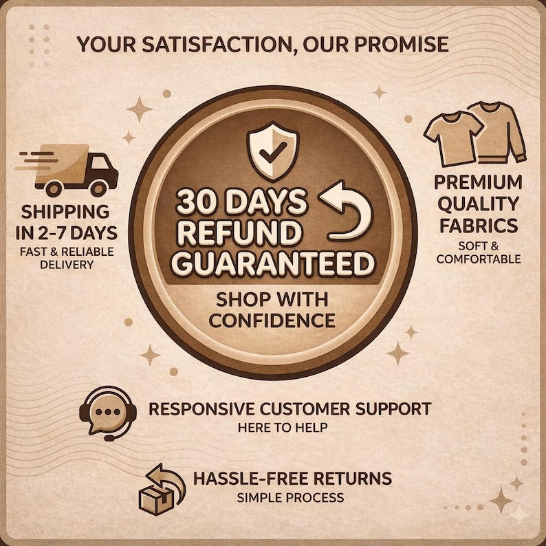May include: A square informational graphic with a beige background featuring the text: YOUR SATISFACTION, OUR PROMISE, 30 DAYS REFUND GUARANTEED, SHOP WITH CONFIDENCE, SHIPPING IN 2-7 DAYS, PREMIUM QUALITY FABRICS, RESPONSIVE CUSTOMER SUPPORT, HASSLE-FREE RETURNS.