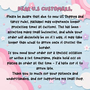 May include: A light blue background with white and pink clouds and stars featuring black text that reads: DEAR U.S CUSTOMERS, Please be aware that due to new US Shipping and tariff rules, packages may experience longer processing times at customs.
