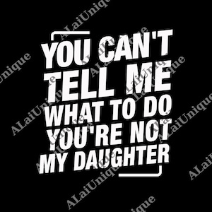 May include: A black background with white text. The text says "YOU CAN'T TELL ME WHAT TO DO YOU'RE NOT MY DAUGHTER" in a bold, sans-serif font.