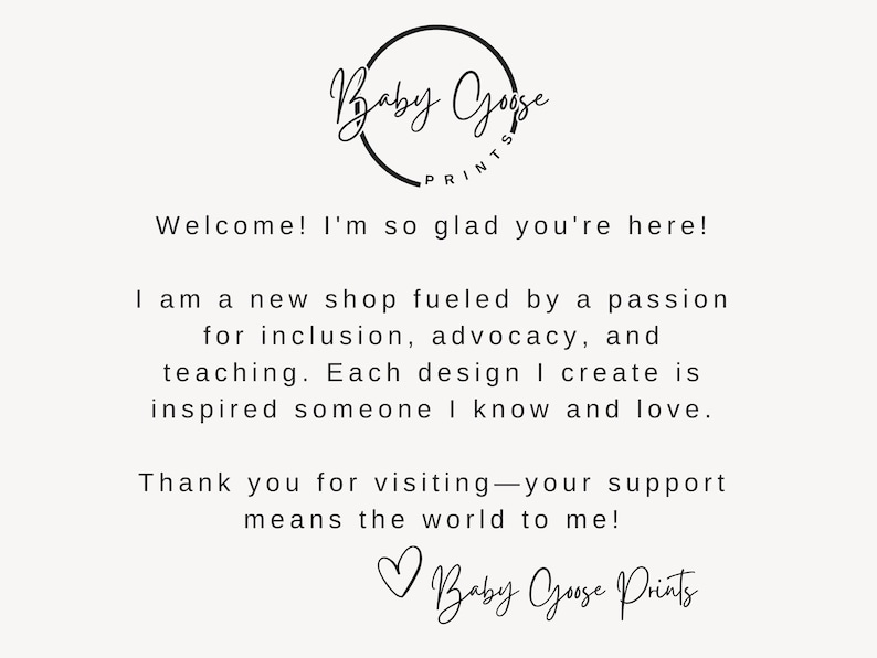May include: Cream-colored graphic with the text "Baby Goose Prints" in a circular design. The text includes a welcome message, shop details, and a thank you note. The shop is fueled by a passion for inclusion, advocacy, and teaching.