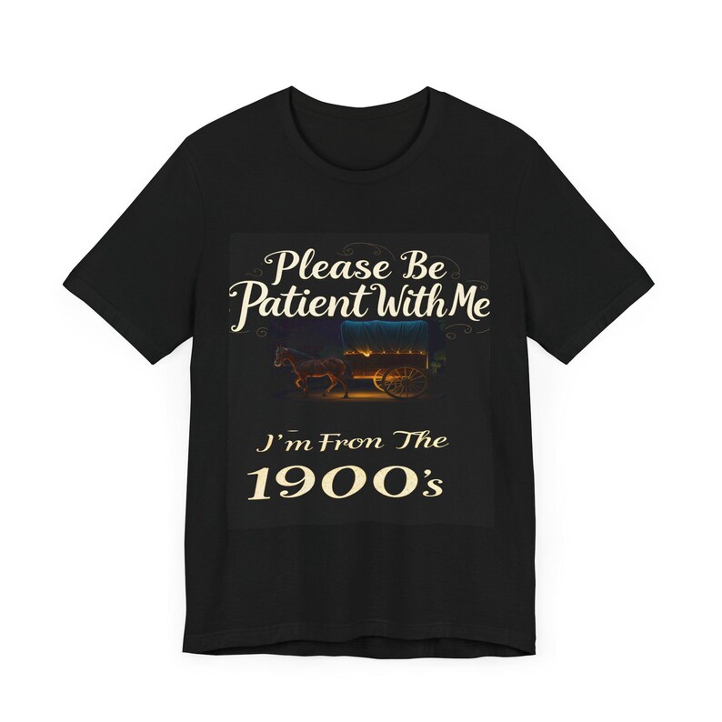 May include: Black t-shirt featuring a vintage-style design. The text on the shirt says, 'Please Be Patient With Me I'm From The 1900's.'  A picture of a horse-drawn wagon is displayed above the text. The text is cream-colored against a dark background. The shirt is a classic crew neck style.
