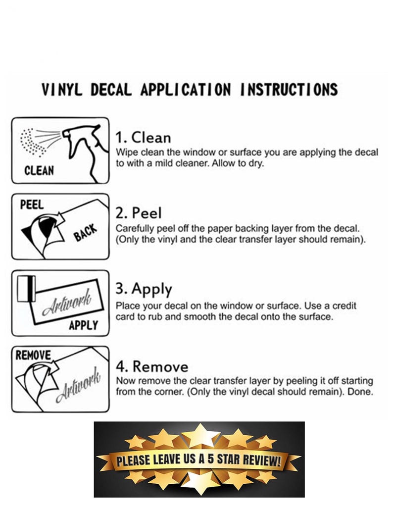May include: A set of four illustrated steps for applying a vinyl decal. The steps are: 1. Clean, 2. Peel, 3. Apply, 4. Remove. The steps are illustrated with simple drawings of a spray bottle, a decal, a credit card, and a hand peeling off a clear transfer layer. The text "PLEASE LEAVE US A 5 STAR REVIEW!" is at the bottom of the image.