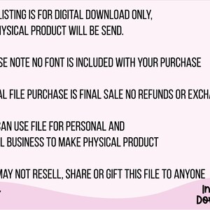 May include: Text on a pink background with the following information: This listing is for digital download only, no physical product will be send. Please note no font is included with your purchase. Digital file purchase is final sale no refunds or exchange. You can use file for personal and small business to make physical product. You may not resell, share or gift this file to anyone. Arveen digital Instant Download.