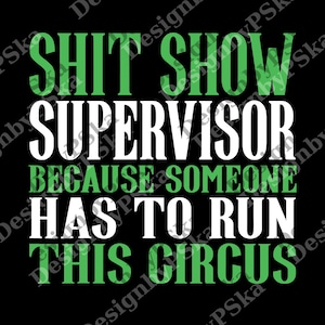 May include: Black graphic design with the text "SHIT SHOW SUPERVISOR BECAUSE SOMEONE HAS TO RUN THIS CIRCUS" in white and green. The text is centered on the black background.