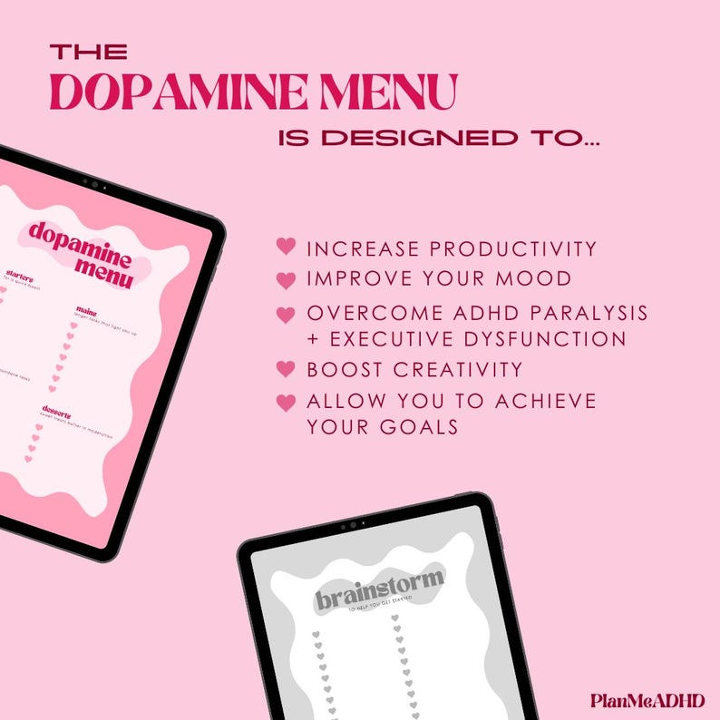 May include: Two digital tablet screens with pink and gray backgrounds. The top screen has the text "dopamine menu" and lists "starters", "mains", and "desserts". The bottom screen has the text "brainstorm" and a list of items. The text "THE DOPAMINE MENU IS DESIGNED TO..." is at the top of the image. The text "INCREASE PRODUCTIVITY", "IMPROVE YOUR MOOD", "OVERCOME ADHD PARALYSIS + EXECUTIVE DYSFUNCTION", "BOOST CREATIVITY", "ALLOW YOU TO ACHIEVE YOUR GOALS" is listed below the screens. The text "PlanMeADHD" is in the bottom right corner.