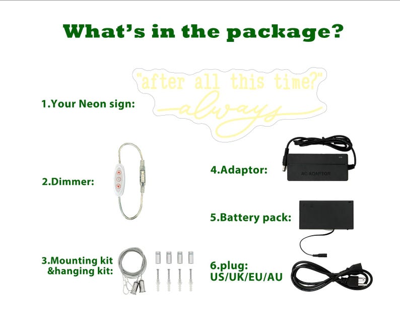 May include: A neon sign with the text "after all this time? always" in yellow. The package includes a dimmer switch, mounting kit, power adapter, battery pack, and a plug with US/UK/EU/AU compatibility.