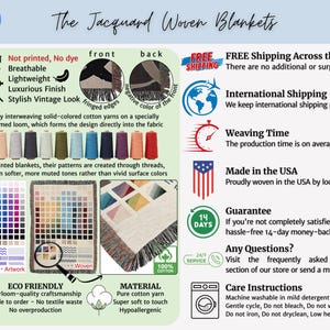 The Jacquard Woven Blankets info
Not printed, No dye, Breathable, Lightweight, Luxurious Finish, Vintage Look
Made by interweaving solid-colored cotton yarns on a specially programmed loom, which forms the design directly into the fabric
ECO FRIENDLY: Heirloom-quality craftsmanship Made to order — No textile waste 
MATERIAL Pure cotton yarn, Super soft to touch, Hypoallergenic
FREE Shipping to US, Made in the USA
Care Instructions: Machine washable in mild detergent at 30°C or 90°F