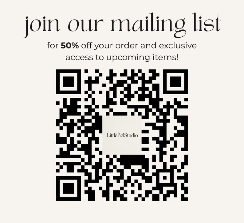 May include: A black and white QR code on a cream background with the text join our mailing list for 50% off your order and exclusive access to upcoming items! The center of the QR code features a white square with the text LittleBelStudio.