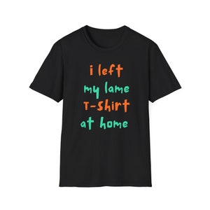 i left my lame T-shirt at home - Unisex Softstyle T-Shirt
