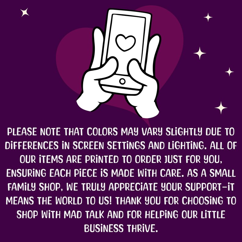 Op de afbeelding: Een witte cartoonhand die een smartphone vasthoudt met een harticoon op het scherm. De achtergrond is een paarse gradi&euml;nt met witte sterren. De tekst luidt: "PLEASE NOTE THAT COLORS MAY VARY SLIGHTLY DUE TO DIFFERENCES IN SCREEN SETTINGS AND LIGHTING. ALL OF OUR ITEMS ARE PRINTED TO ORDER JUST FOR YOU, ENSURING EACH PIECE IS MADE WITH CARE. AS A SMALL FAMILY SHOP, WE TRULY APPRECIATE YOUR SUPPORT-IT MEANS THE WORLD TO US! THANK YOU FOR CHOOSING TO SHOP WITH MAD TALK AND FOR HELPING OUR LITTLE BUSINESS THRIVE."