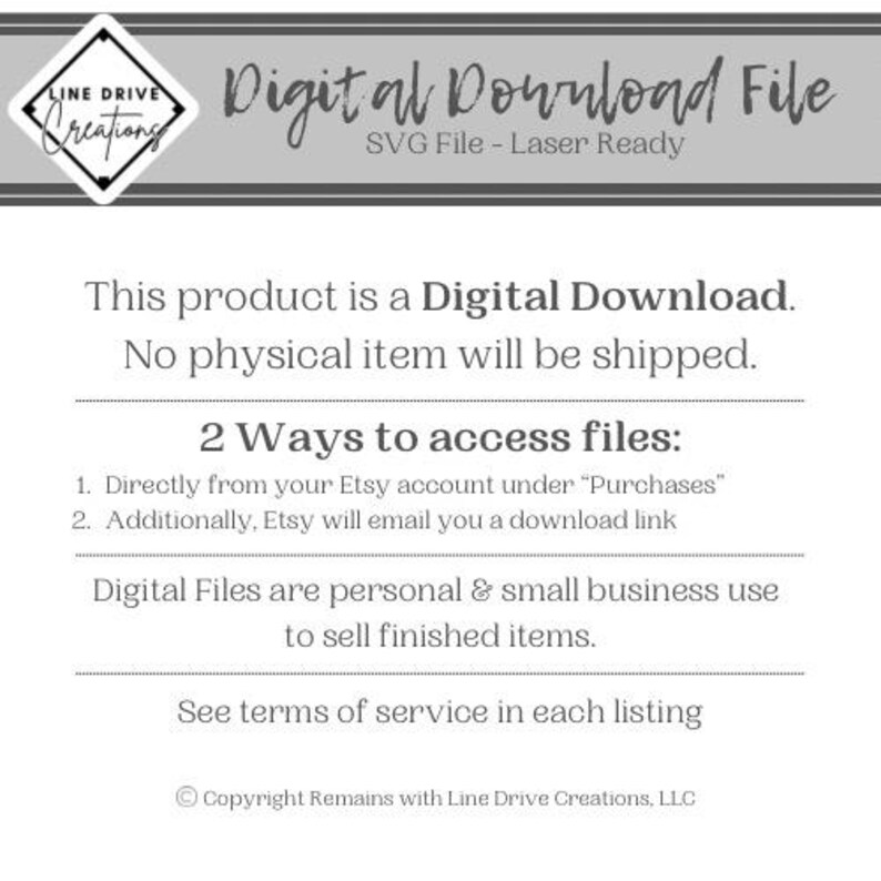 May include: A digital download file for a laser-ready SVG file. The text on the image reads "Digital Download File SVG File - Laser Ready. This product is a Digital Download. No physical item will be shipped. 2 Ways to access files: 1. Directly from your Etsy account under "Purchases" 2. Additionally, Etsy will email you a download link. Digital Files are personal & small business use to sell finished items. See terms of service in each listing. Copyright Remains with Line Drive Creations, LLC."