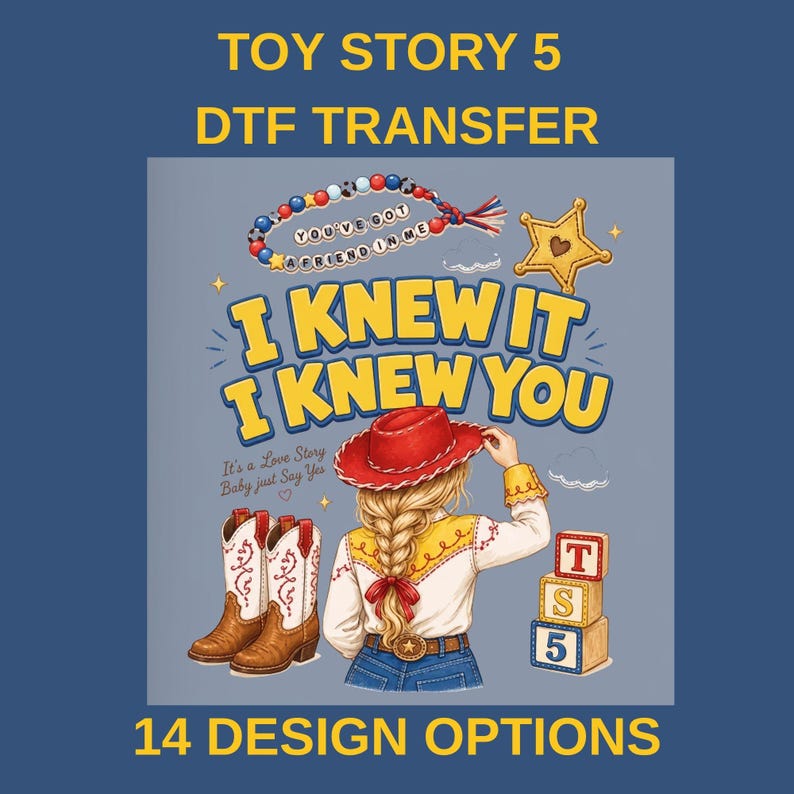 May include: A DTF transfer design featuring a blonde person wearing a red cowboy hat, a white shirt, and blue jeans. The graphic includes cowboy boots, a sheriff star, a beaded bracelet with the text YOU'VE GOT A FRIEND IN ME, and blocks labeled T, S, 5. The text reads I KNEW IT I KNEW YOU and It's a Love Story Baby just Say Yes.