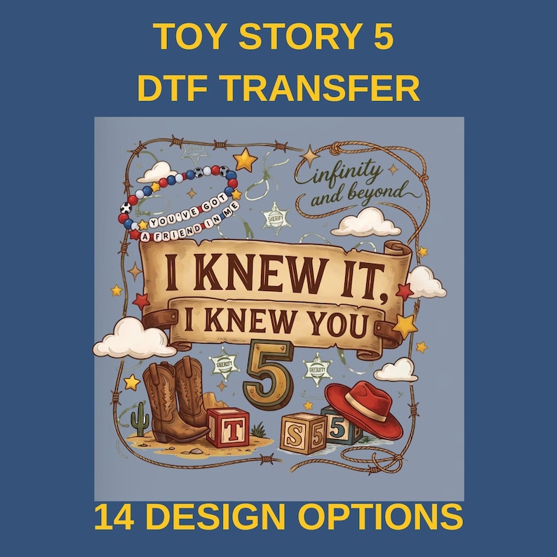 May include: A DTF transfer design featuring a scroll with the text I KNEW IT, I KNEW YOU, a large number 5, cowboy boots, a red hat, alphabet blocks, clouds, stars, a sheriff badge, and the phrases YOU'VE GOT A FRIEND IN ME and Cinfinity and beyond.