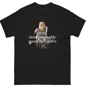 Drink responsibly means don’t spill it T-shirt