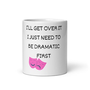 I'll Get Over It, I Just Need to Be Dramatic First Mug, Funny Quote Mug, Sassy Coffee Mug, Humor Gift for Friends, Sarcastic Mug for Her