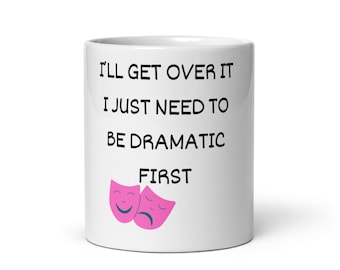 I'll Get Over It, I Just Need to Be Dramatic First Mug, Funny Quote Mug, Sassy Coffee Mug, Humor Gift for Friends, Sarcastic Mug for Her