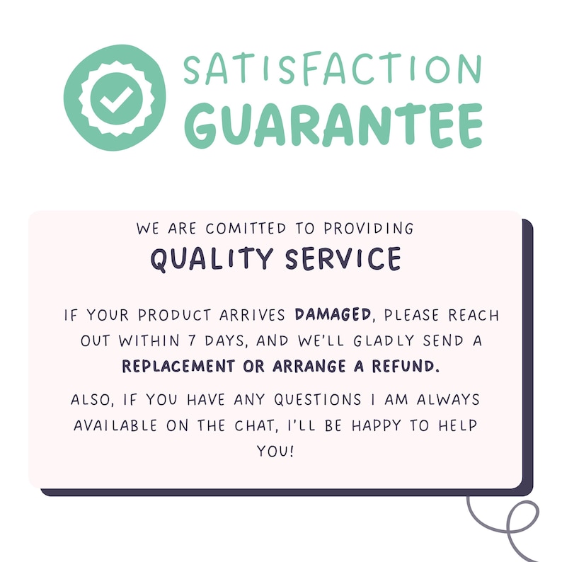 May include: A rectangular sign with a light pink background and dark text stating: SATISFACTION GUARANTEE. WE ARE COMITED TO PROVIDING QUALITY SERVICE. IF YOUR PRODUCT ARRIVES DAMAGED, PLEASE REACH OUT WITHIN 7 DAYS, AND WE'LL GLADLY SEND A REPLACEMENT.