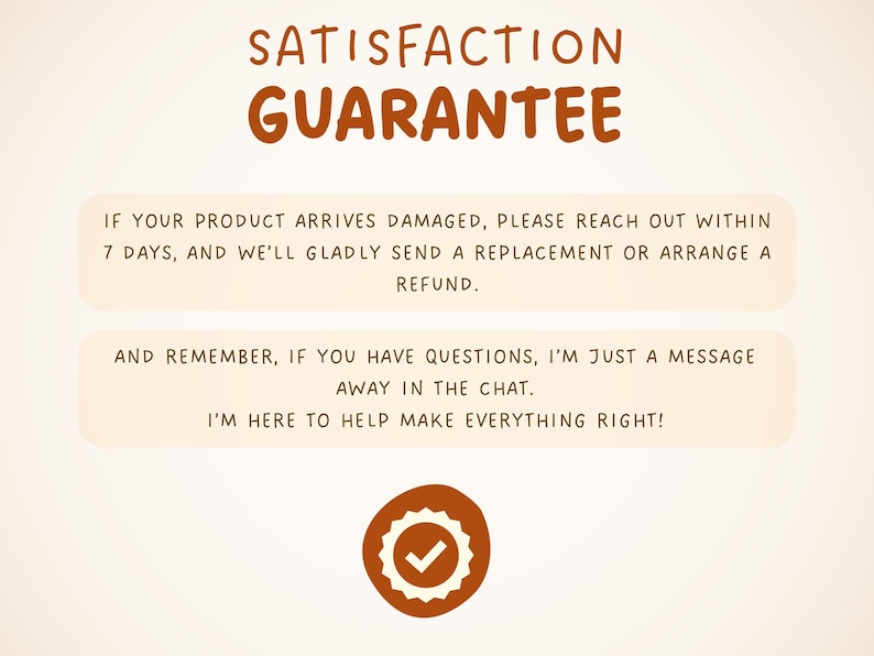 May include: A cream-colored graphic with the words "SATISFACTION GUARANTEE" in brown. Text below states the policy for damaged products and encourages customers to reach out with questions. A brown badge with a checkmark is at the bottom.