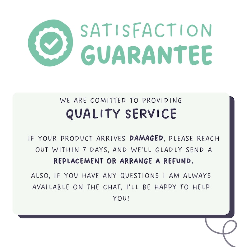 May include: A rectangular sign with a light green circular badge featuring a white checkmark and the text SATISFACTION GUARANTEE. Below, text states WE ARE COMITED TO PROVIDING QUALITY SERVICE, offering replacements or refunds for damaged items.