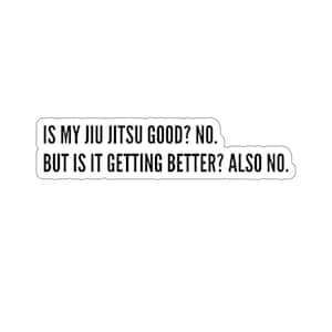 May include: A white sticker with black text that reads "IS MY JIU JITSU GOOD? NO. BUT IS IT GETTING BETTER? ALSO NO."