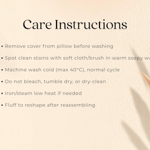 May include: Cream-colored image with the text "Care Instructions" in black. Bullet points detail how to wash a pillow: remove cover, spot clean, machine wash cold (max 40&deg;C), do not bleach, iron/steam low heat, and fluff.