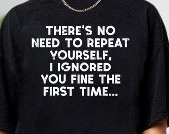 No Need To Repeat Yourself I Ignored You The First Time Shirt, Funny T-Shirt, Novelty Gift T Shirt, Funny Quote Shirt, Funny Sayings Shirt