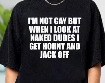I&#39;m Not Gay But When I Look At Naked Guys I Get Horny And Jerk Off Shirt, Ironic Shirt, Inappropriate Shirt, Offensive Shirt, Funny Meme Tee