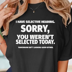 I Have Selective Hearing Sorry You Weren&#39;t Selected Today Shirt, Tomorrow Isn&#39;t Looking Good Either Shirt, Funny Saying Shirt, Humor Shirt
