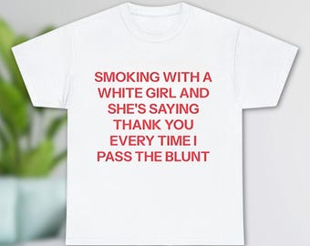 Smoking With A White Girl And She's Saying Thank You Everytime I Pass The Blunt Shirt, Funny Shirt, Adult Humor Shirt, Gag Gift