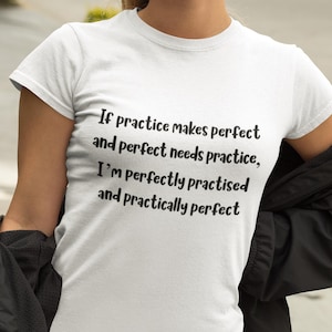 May include: White crew neck t-shirt with black text: "If practice makes perfect and perfect needs practice, I'm perfectly practised and practically perfect."