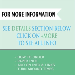 May include: Green background with white text that reads "FOR MORE INFORMATION SEE DETAILS SECTION BELOW CLICK ON +MORE TO SEE ALL INFO" and a list of bullet points: "HOW TO ORDER", "PAPER INFO", "ADD ON INFO & LINKS", "TURN AROUND TIMES".