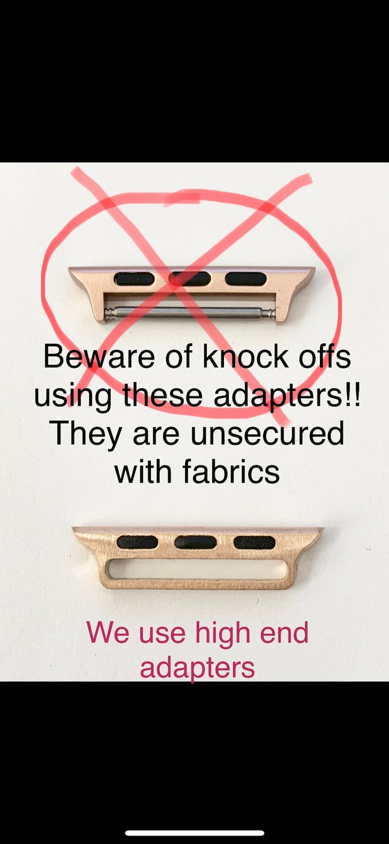 May include: A close-up of a gold-colored watch band adapter with a red X drawn over it. The text "Beware of knock offs using these adapters!! They are unsecured with fabrics" is written below the adapter. The text "We use high end adapters" is written below a second adapter.