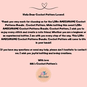 K&ouml;nnte beinhalten: Ein rosa Hintergrund mit einer wei&szlig;en Textnachricht, die "Hello Dear Crochet Pattern Lovers!" und "Thank you very much for choosing us for the 150+ AMIGURUMI Crochet Patterns Bundle. Crochet Pattern. While knitting this sweet 150+ AMIGURUMI Crochet Patterns Bundle. Crochet Pattern, I wish you to enjoy every stitch and create a cute friend. Whether you are a beginner or an experienced knitter, I am with you every step of the way. This 150+ AMIGURUMI Crochet Patterns Bundle. Crochet Pattern will come to life in your hands! If you have any questions or need any help, please don't hesitate to contact me. I wish you joyful knitting and loving creations. With love Silk's Crochet Pattern's" lautet. Ein Logo f&uuml;r Silk's Crochet befindet sich am unteren Rand des Bildes.