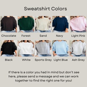 May include: A selection of ten different colored sweatshirts, including chocolate, forest, sand, navy, light pink, black, white, sports grey, light blue, and ash grey. The text "Sweatshirt Colors" is at the top of the image. The text "If there is a color you had in mind but don't see here, please send a message and we can work together to find the right one for you!" is at the bottom of the image.
