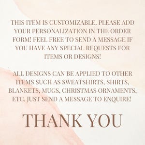 May include: Text on a pink and white background that reads: "This item is customizable. Please add your personalization in the order form! Feel free to send a message if you have any special requests for items or designs! All designs can be applied to other items such as sweatshirts, shirts, blankets, mugs, Christmas ornaments, etc. Just send a message to enquire! Thank you."