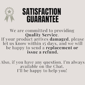 May include: A text-based image with a star-shaped icon and the words "SATISFACTION GUARANTEE". The text reads: "We are committed to providing Quality Service. If your product arrives damaged, please let us know within 15 days, and we will be happy to send a replacement or issue a refund. Also, if you have any question. I'm always available on the Chat. I'll be happy to help you!"