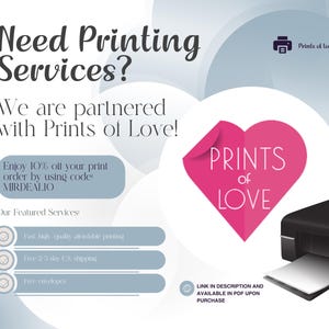 May include: A graphic with a pink heart that says "Prints of Love" and a black and white printer. The text says "Need Printing Services? We are partnered with Prints of Love! Enjoy 10% off your print order by using code: MIRDEALIO Our Featured Services: Fast, high quality affordable printing Free 2-7 day UK shipping Free envelopes Link in description and available in PDF upon purchase"