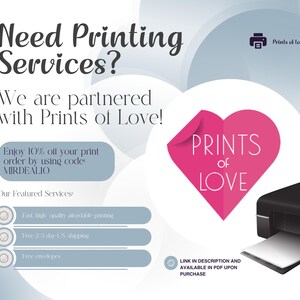 May include: A graphic with a pink heart that says "Prints of Love" and a black and white printer. The text says "Need Printing Services? We are partnered with Prints of Love! Enjoy 10% off your print order by using code: MIRDEALIO Our Featured Services: Fast, high quality affordable printing Free 2-7 day US shipping Free envelopes Link in description and available in PDF upon purchase"