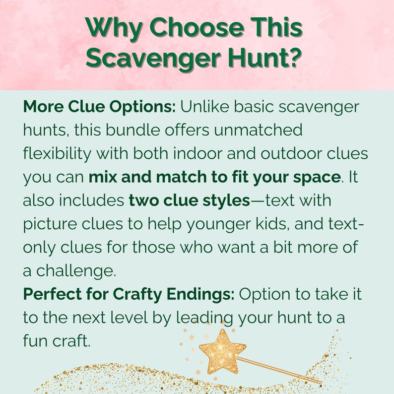 More Clue Options: Unlike basic scavenger hunts, this bundle offers unmatched flexibility with both indoor and outdoor clues you can mix and match to fit your space. It also includes two clue styles—text with picture clues to help younger kids, and text-only clues for those who want a bit more of a challenge.
Perfect for Crafty Endings: Option to take it to the next level by leading your hunt to a fun craft.