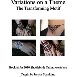 May include: A booklet titled "Variations on a Theme: The Transforming Motif" for a 2010 Shuttlebirds Tatting workshop, taught by Jessica Spaulding. The booklet cover features four images of different tatted designs, including a necklace, a pair of fingerless gloves, and two bracelets.