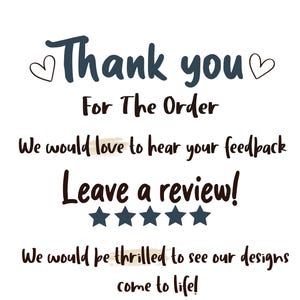 May include: A thank you message with a heart design on each side of the word "Thank". The text reads "Thank you for the order. We would love to hear your feedback. Leave a review!" with five stars below the text. The text continues "We would be thrilled to see our designs come to life!"