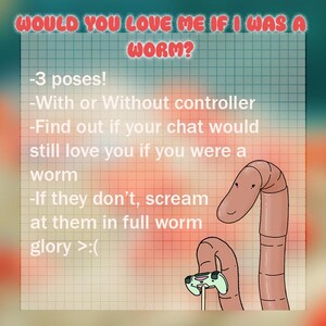 K&ouml;nnte beinhalten: Ein Cartoon-Wurm h&auml;lt einen Videospiel-Controller mit dem Text "WOULD YOU LOVE ME IF I WAS A WORM?" und einer Liste von Aufforderungen: -3 Posen! -Mit oder ohne Controller -Finde heraus, ob dein Chat dich immer noch lieben w&uuml;rde, wenn du ein Wurm w&auml;rst -Wenn sie es nicht tun, schreie sie in voller Wurmglorie an >:(
