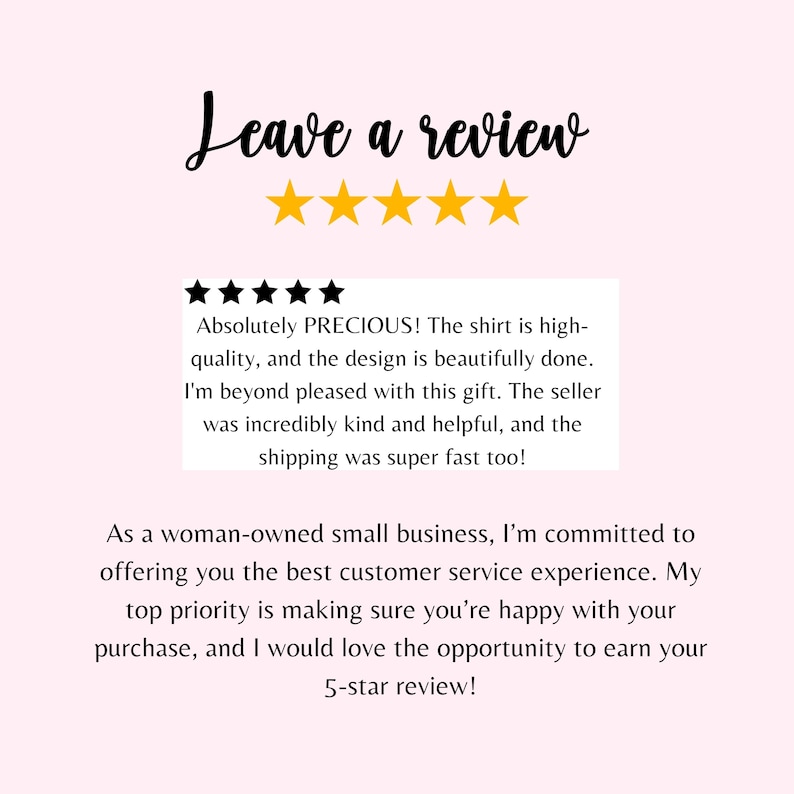 May include: A five-star review with text that reads "Absolutely PRECIOUS! The shirt is high-quality, and the design is beautifully done. I'm beyond pleased with this gift. The seller was incredibly kind and helpful, and the shipping was super fast too!"  The text below reads "As a woman-owned small business, I'm committed to offering you the best customer service experience. My top priority is making sure you're happy with your purchase, and I would love the opportunity to earn your 5-star review!"