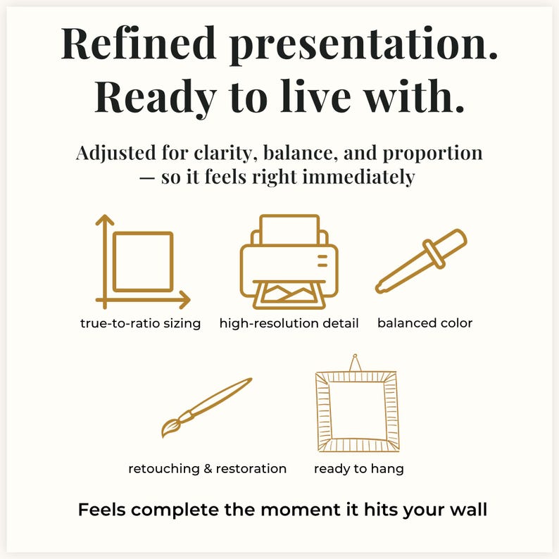 May include: A white informational graphic with black text reading Refined presentation. Ready to live with. Adjusted for clarity, balance, and proportion. Gold line icons represent true-to-ratio sizing, high-resolution detail, balanced color, retouching and restoration, and ready to hang. Bottom text reads Feels complete the moment it hits your wall.