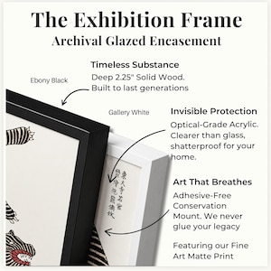 May include: An exhibition frame with archival glazed encasement, available in ebony black or gallery white. Features include 2.25-inch deep solid wood, optical-grade acrylic, and an adhesive-free conservation mount for fine art matte prints.