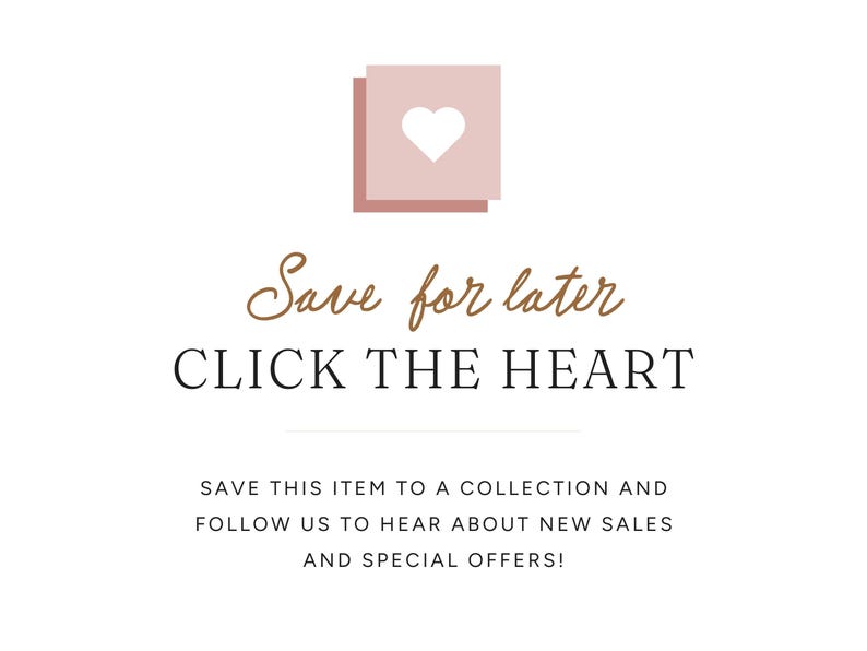 May include: White background with text that says "Save for later, CLICK THE HEART". Above the text are two stacked pink squares with a white heart. The text below says "SAVE THIS ITEM TO A COLLECTION AND FOLLOW US TO HEAR ABOUT NEW SALES AND SPECIAL OFFERS!"