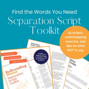 May include: A toolkit for navigating separation and divorce. The toolkit includes 24 scripts, a workshop, an exercise, and tips on what not to say. The toolkit is titled "ReBranding Divorce Separation Script Toolkit".